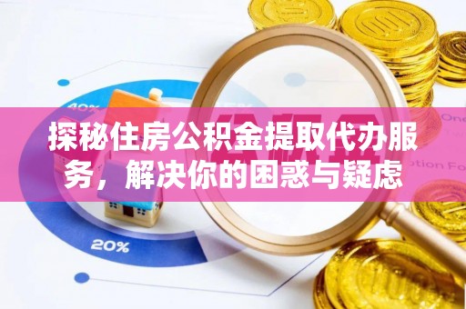 昌乐探秘住房公积金提取代办服务，解决你的困惑与疑虑