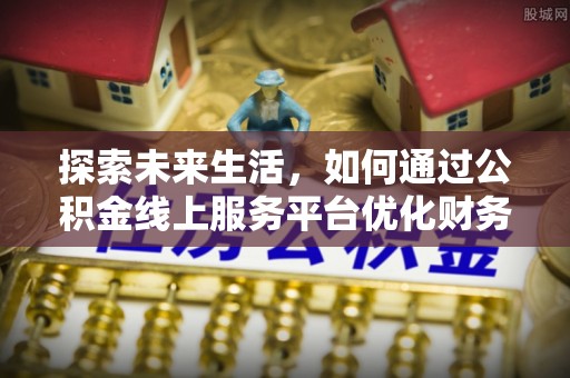昌乐探索未来生活，如何通过公积金线上服务平台优化财务管理