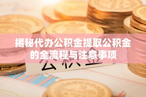 昌乐揭秘代办公积金提取公积金的全流程与注意事项