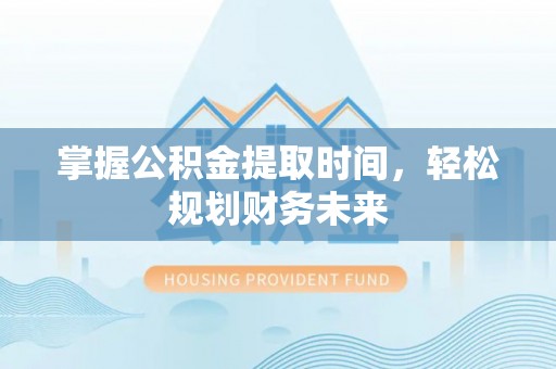 昌乐掌握公积金提取时间，轻松规划财务未来