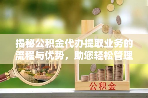 昌乐揭秘公积金代办提取业务的流程与优势，助您轻松管理财务