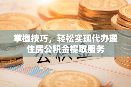 昌乐掌握技巧，轻松实现代办理住房公积金提取服务