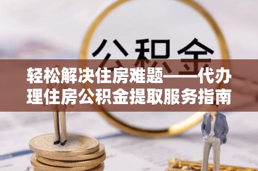 昌乐轻松解决住房难题——代办理住房公积金提取服务指南