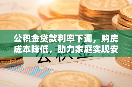 昌乐公积金贷款利率下调，购房成本降低，助力家庭实现安居梦