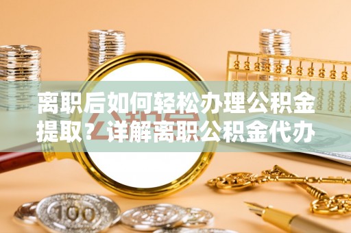 昌乐离职后如何轻松办理公积金提取？详解离职公积金代办提取流程