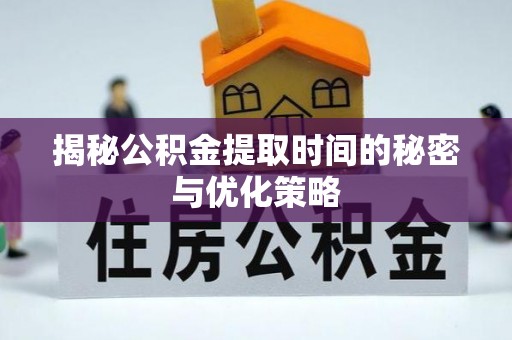 昌乐揭秘公积金提取时间的秘密与优化策略