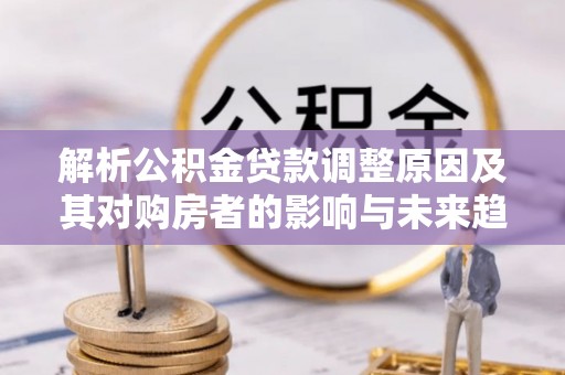 昌乐解析公积金贷款调整原因及其对购房者的影响与未来趋势