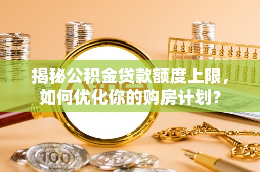 昌乐揭秘公积金贷款额度上限，如何优化你的购房计划？