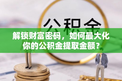 昌乐解锁财富密码，如何最大化你的公积金提取金额？