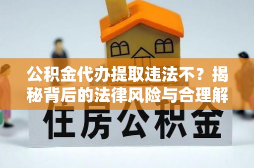 昌乐公积金代办提取违法不？揭秘背后的法律风险与合理解决方案