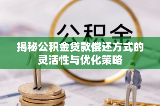 昌乐揭秘公积金贷款偿还方式的灵活性与优化策略