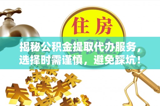 昌乐揭秘公积金提取代办服务，选择时需谨慎，避免踩坑！