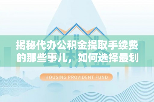 昌乐揭秘代办公积金提取手续费的那些事儿，如何选择最划算的服务？