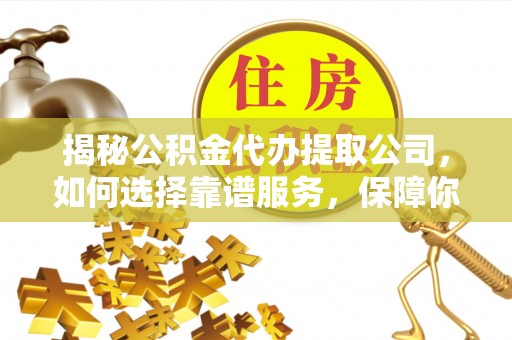 昌乐揭秘公积金代办提取公司，如何选择靠谱服务，保障你的资金安全