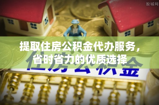昌乐提取住房公积金代办服务，省时省力的优质选择