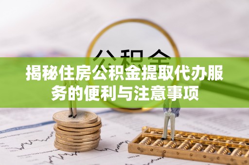 昌乐揭秘住房公积金提取代办服务的便利与注意事项