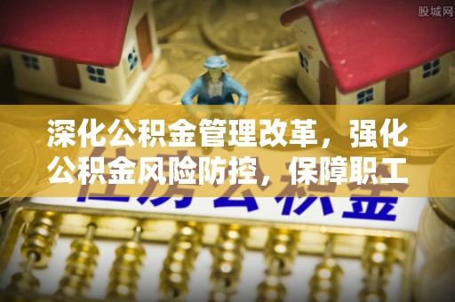 昌乐深化公积金管理改革，强化公积金风险防控，保障职工权益