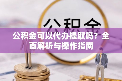 昌乐公积金可以代办提取吗？全面解析与操作指南