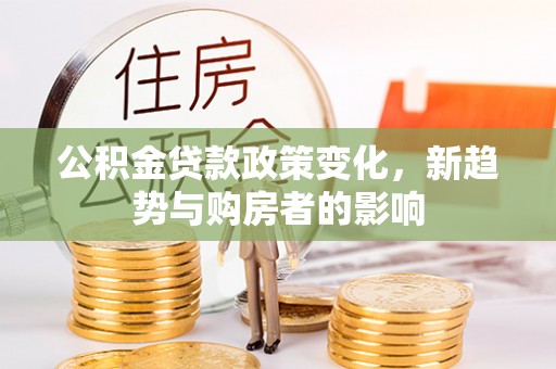 昌乐公积金贷款政策变化，新趋势与购房者的影响