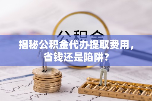 昌乐揭秘公积金代办提取费用，省钱还是陷阱？