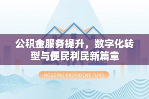 昌乐公积金服务提升，数字化转型与便民利民新篇章