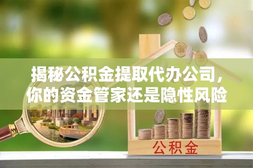 昌乐揭秘公积金提取代办公司，你的资金管家还是隐性风险？
