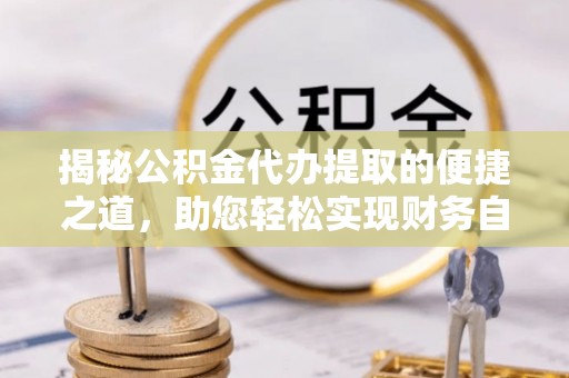 昌乐揭秘公积金代办提取的便捷之道，助您轻松实现财务自由