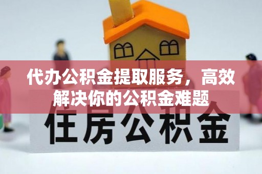 昌乐代办公积金提取服务，高效解决你的公积金难题