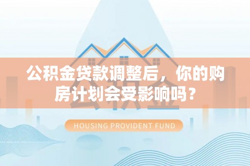 昌乐公积金贷款调整后，你的购房计划会受影响吗？