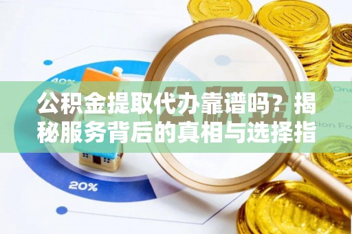 昌乐公积金提取代办靠谱吗？揭秘服务背后的真相与选择指南