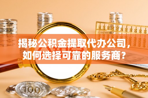 昌乐揭秘公积金提取代办公司，如何选择可靠的服务商？