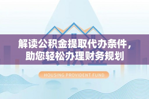 昌乐解读公积金提取代办条件，助您轻松办理财务规划