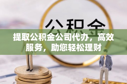 昌乐提取公积金公司代办，高效服务，助您轻松理财