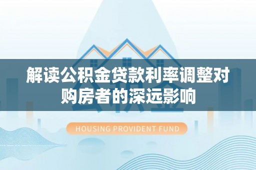 昌乐解读公积金贷款利率调整对购房者的深远影响