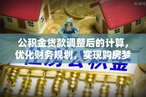 昌乐公积金贷款调整后的计算，优化财务规划，实现购房梦想