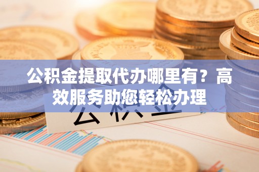 昌乐公积金提取代办哪里有？高效服务助您轻松办理