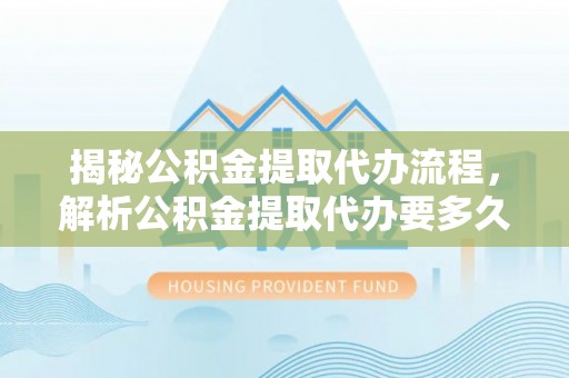 昌乐揭秘公积金提取代办流程，解析公积金提取代办要多久的真相