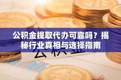 昌乐公积金提取代办可靠吗？揭秘行业真相与选择指南