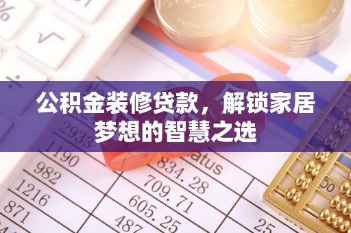 昌乐公积金装修贷款，解锁家居梦想的智慧之选