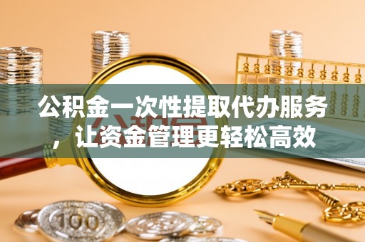 昌乐公积金一次性提取代办服务，让资金管理更轻松高效