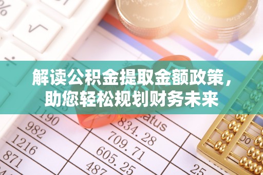 昌乐解读公积金提取金额政策，助您轻松规划财务未来