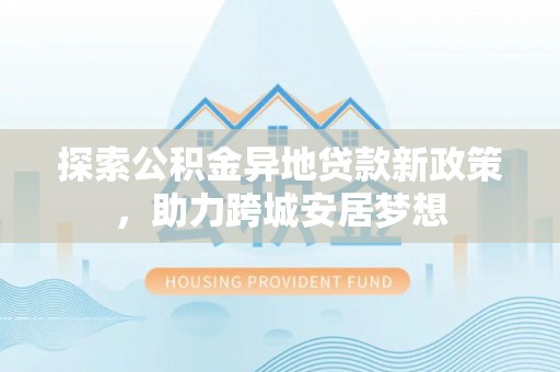 昌乐探索公积金异地贷款新政策，助力跨城安居梦想