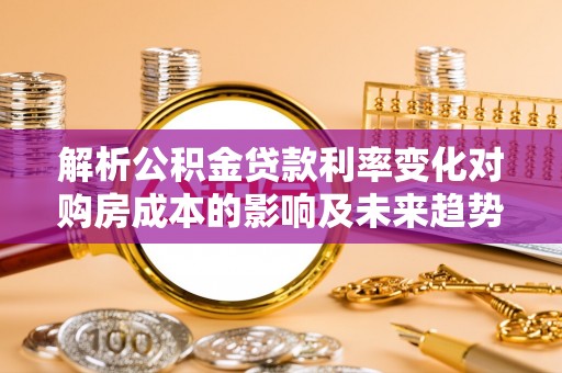 昌乐解析公积金贷款利率变化对购房成本的影响及未来趋势
