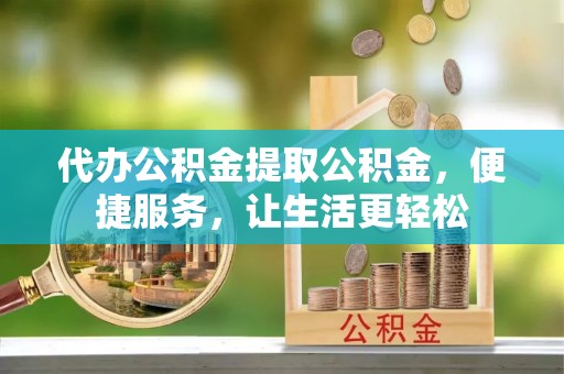 昌乐代办公积金提取公积金，便捷服务，让生活更轻松