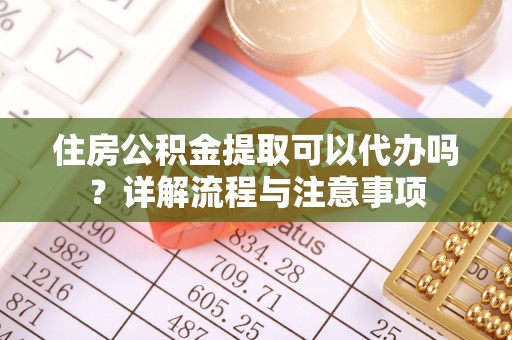 昌乐住房公积金提取可以代办吗？详解流程与注意事项