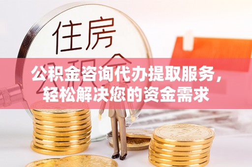 昌乐公积金咨询代办提取服务，轻松解决您的资金需求