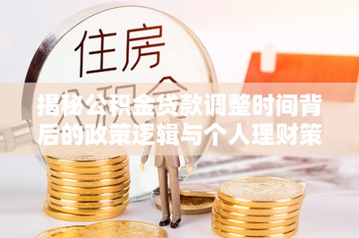 昌乐揭秘公积金贷款调整时间背后的政策逻辑与个人理财策略