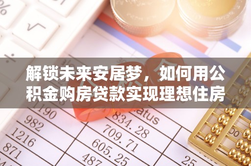 昌乐解锁未来安居梦，如何用公积金购房贷款实现理想住房计划