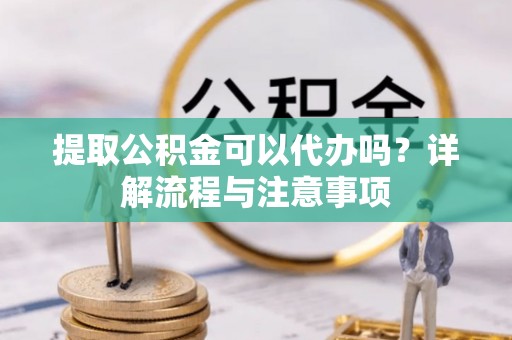 昌乐提取公积金可以代办吗？详解流程与注意事项