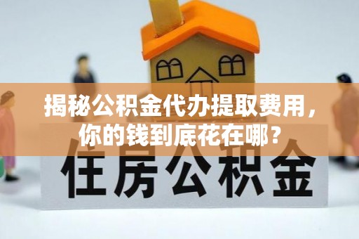 昌乐揭秘公积金代办提取费用，你的钱到底花在哪？